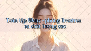 Toàn tập 88one   phòng livestream chất lượng cao