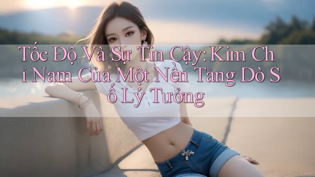 Tốc Độ Và Sự Tin Cậy: Kim Chỉ Nam Của Một Nền Tảng Dò Số Lý Tưởng Tốc Độ Và Sự Tin Cậy: Kim Chỉ Nam Của Một Nền Tảng Dò Số Lý Tưởng