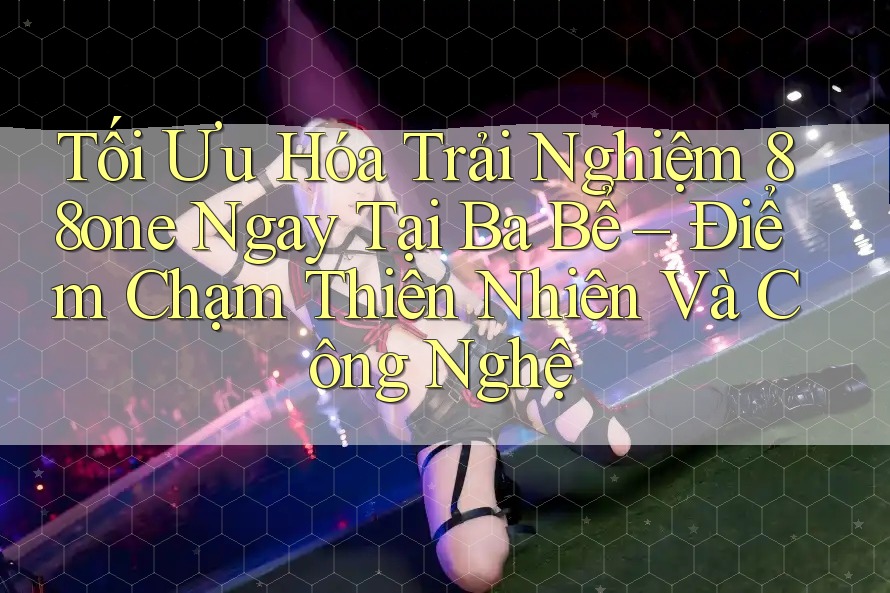 Tối Ưu Hóa Trải Nghiệm 88one Ngay Tại Ba Bể – Điểm Chạm Thiên Nhiên Và Công Nghệ Tối Ưu Hóa Trải Nghiệm 88one Ngay Tại Ba Bể – Điểm Chạm Thiên Nhiên Và Công Nghệ