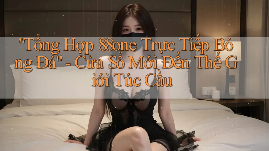 “Tổng Hợp 88one Trực Tiếp Bóng Đá” - Cửa Sổ Mới Đến Thế Giới Túc Cầu “Tổng Hợp 88one Trực Tiếp Bóng Đá” - Cửa Sổ Mới Đến Thế Giới Túc Cầu