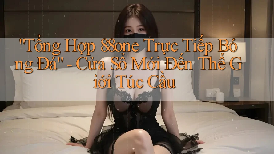 “Tổng Hợp 88one Trực Tiếp Bóng Đá” - Cửa Sổ Mới Đến Thế Giới Túc Cầu “Tổng Hợp 88one Trực Tiếp Bóng Đá” - Cửa Sổ Mới Đến Thế Giới Túc Cầu