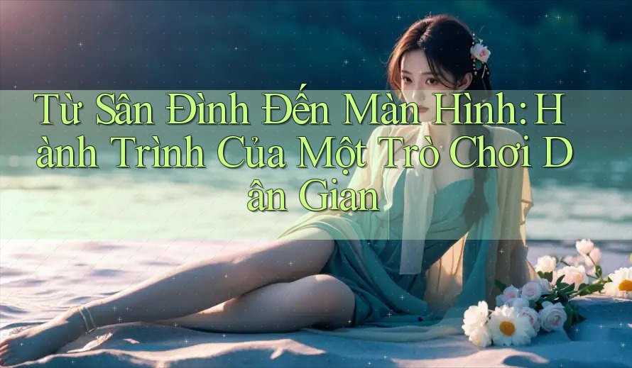 Từ Sân Đình Đến Màn Hình: Hành Trình Của Một Trò Chơi Dân Gian Từ Sân Đình Đến Màn Hình: Hành Trình Của Một Trò Chơi Dân Gian