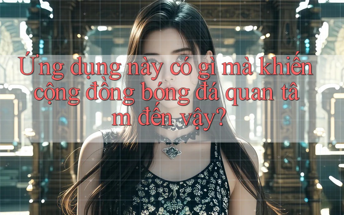 Ứng dụng này có gì mà khiến cộng đồng bóng đá quan tâm đến vậy? Ứng dụng này có gì mà khiến cộng đồng bóng đá quan tâm đến vậy?