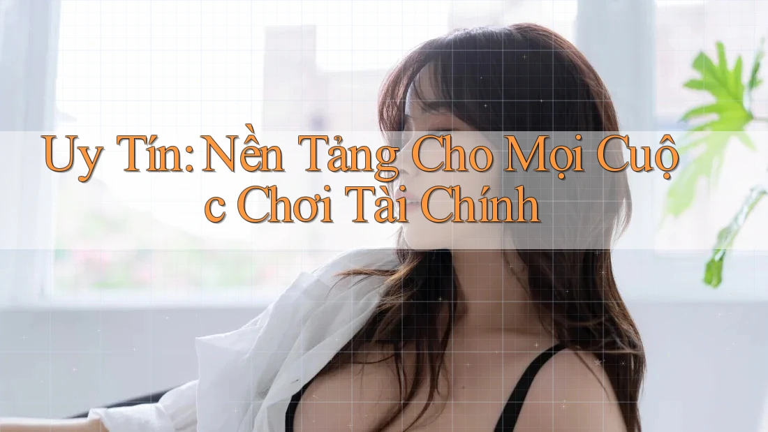 Uy Tín: Nền Tảng Cho Mọi Cuộc Chơi Tài Chính Uy Tín: Nền Tảng Cho Mọi Cuộc Chơi Tài Chính