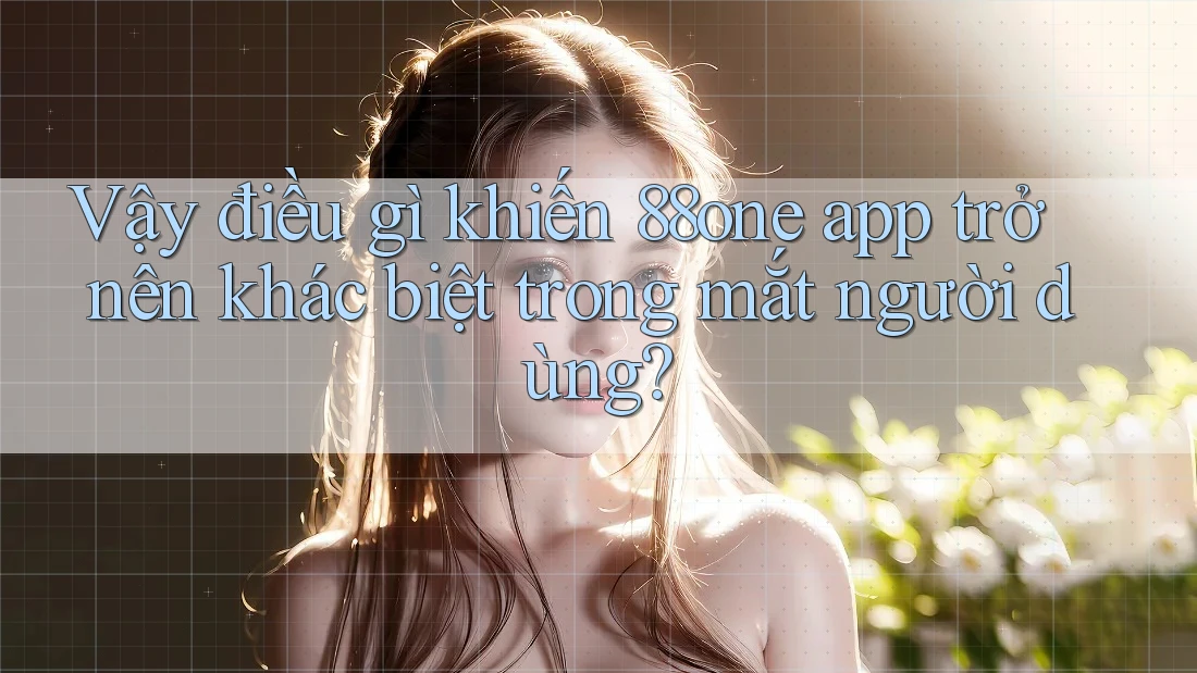 Vậy điều gì khiến 88one app trở nên khác biệt trong mắt người dùng? Vậy điều gì khiến 88one app trở nên khác biệt trong mắt người dùng?