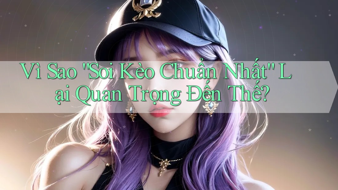 Vì Sao “Soi Kèo Chuẩn Nhất” Lại Quan Trọng Đến Thế? Vì Sao “Soi Kèo Chuẩn Nhất” Lại Quan Trọng Đến Thế?