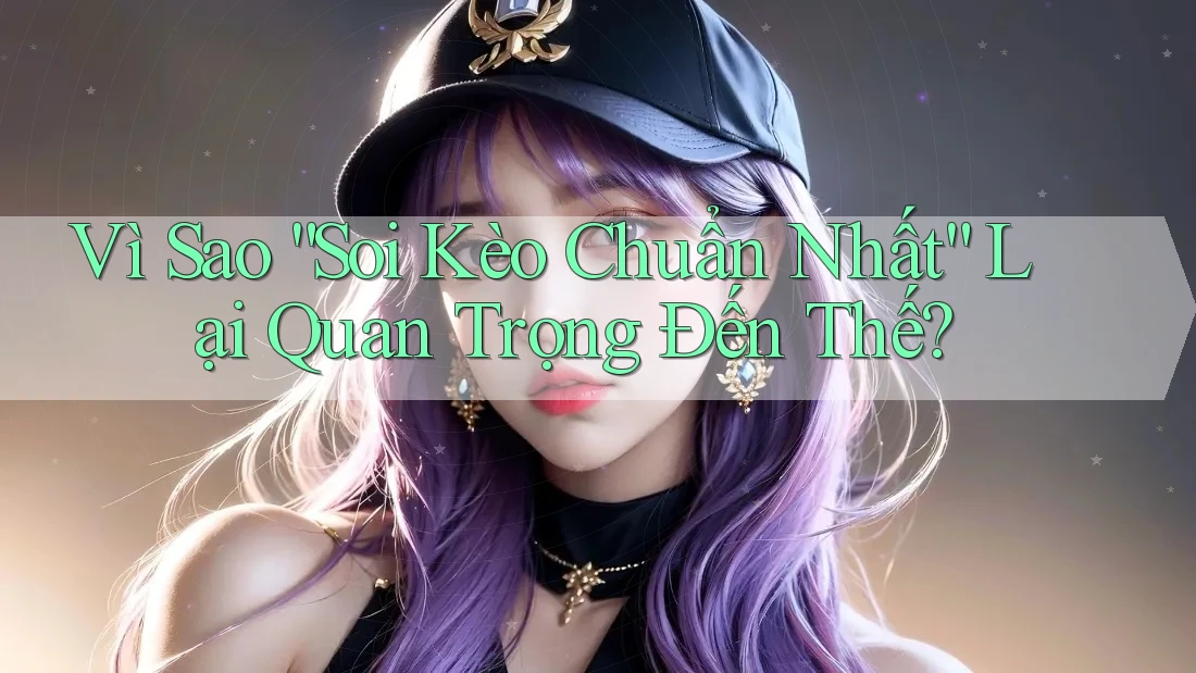 Vì Sao “Soi Kèo Chuẩn Nhất” Lại Quan Trọng Đến Thế? Vì Sao “Soi Kèo Chuẩn Nhất” Lại Quan Trọng Đến Thế?
