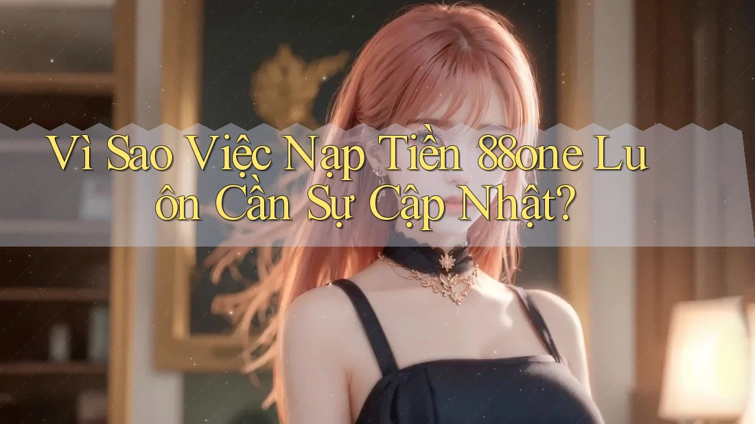 Vì Sao Việc Nạp Tiền 88one Luôn Cần Sự Cập Nhật? Vì Sao Việc Nạp Tiền 88one Luôn Cần Sự Cập Nhật?
