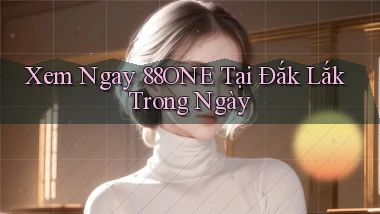 xem ngay 88one tại Đắk Lắk trong ngày