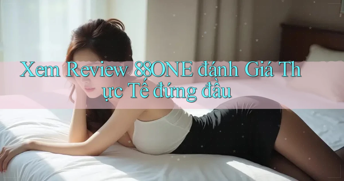 xem review 88one đánh giá thực tế đứng đầu